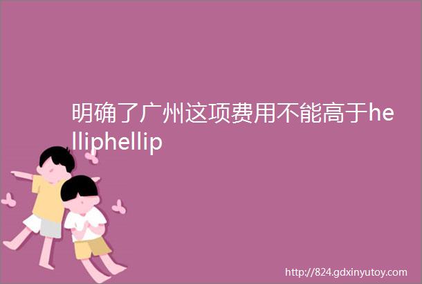 明确了广州这项费用不能高于helliphellip