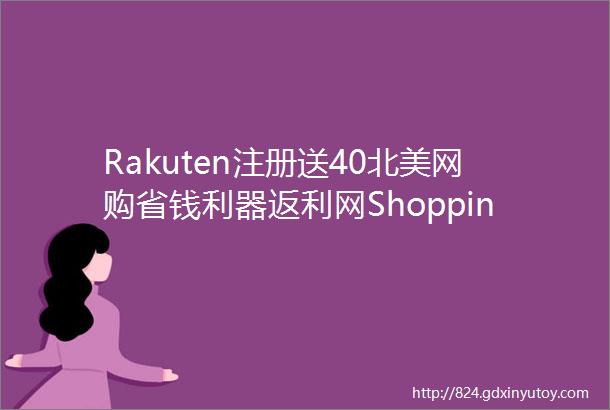 Rakuten注册送40北美网购省钱利器返利网ShoppingPortals