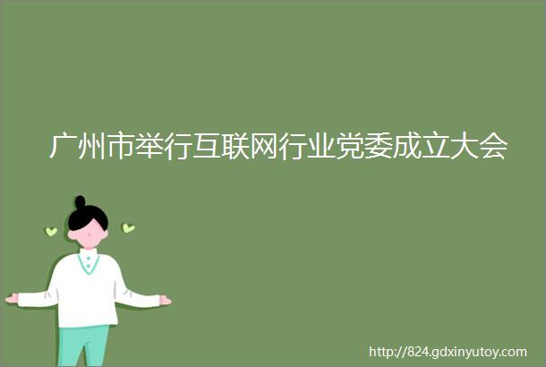 广州市举行互联网行业党委成立大会